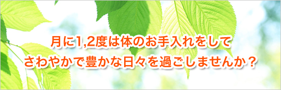 月に1、2度は身体のお手入れをして、さわやかで豊かな日々を過ごしませんか?